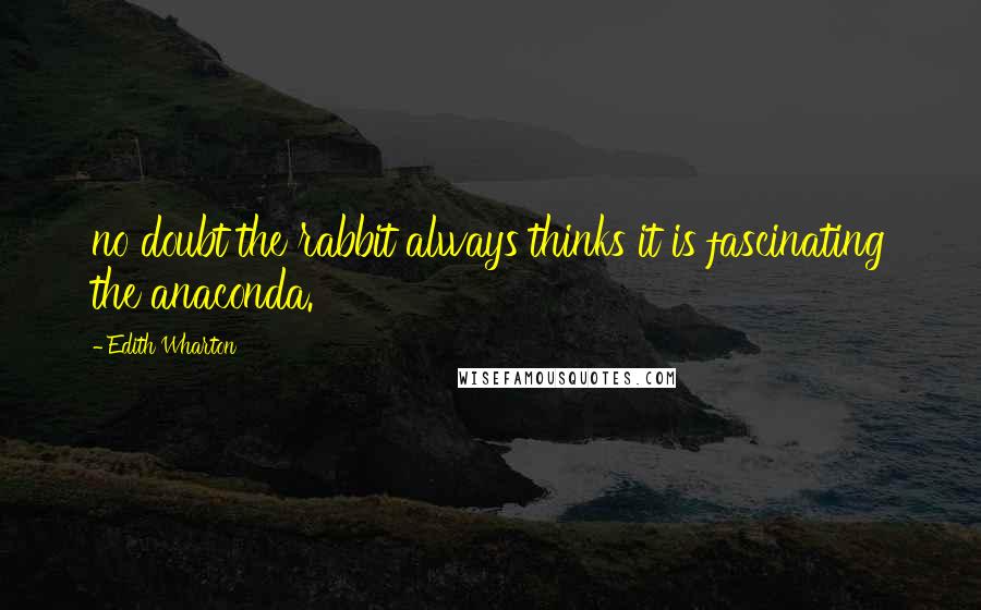 Edith Wharton Quotes: no doubt the rabbit always thinks it is fascinating the anaconda.