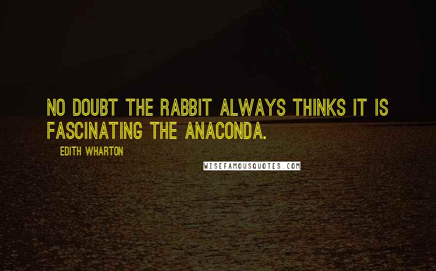 Edith Wharton Quotes: no doubt the rabbit always thinks it is fascinating the anaconda.