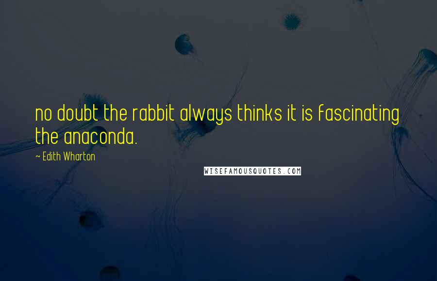 Edith Wharton Quotes: no doubt the rabbit always thinks it is fascinating the anaconda.