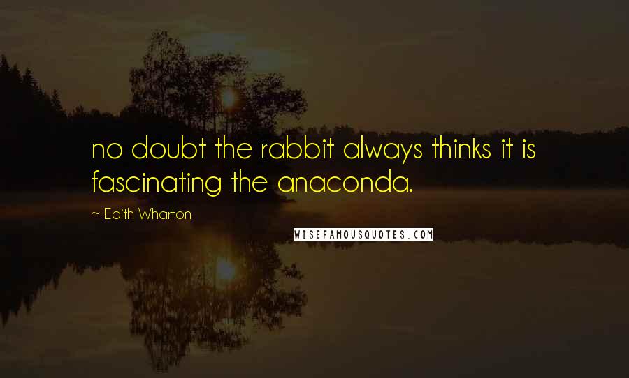 Edith Wharton Quotes: no doubt the rabbit always thinks it is fascinating the anaconda.