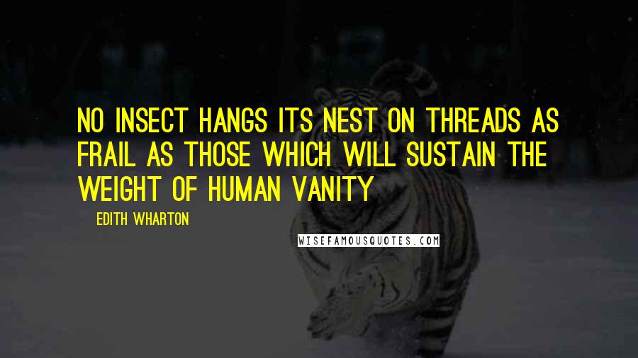 Edith Wharton Quotes: No insect hangs its nest on threads as frail as those which will sustain the weight of human vanity