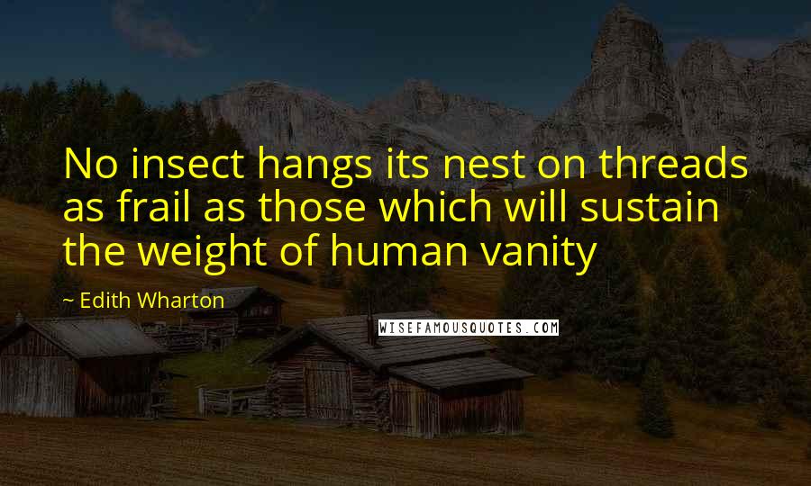 Edith Wharton Quotes: No insect hangs its nest on threads as frail as those which will sustain the weight of human vanity