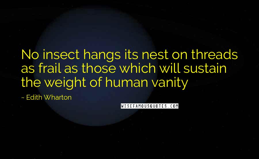 Edith Wharton Quotes: No insect hangs its nest on threads as frail as those which will sustain the weight of human vanity