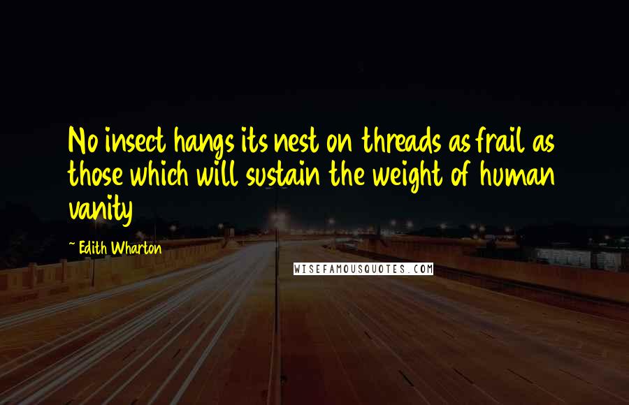 Edith Wharton Quotes: No insect hangs its nest on threads as frail as those which will sustain the weight of human vanity