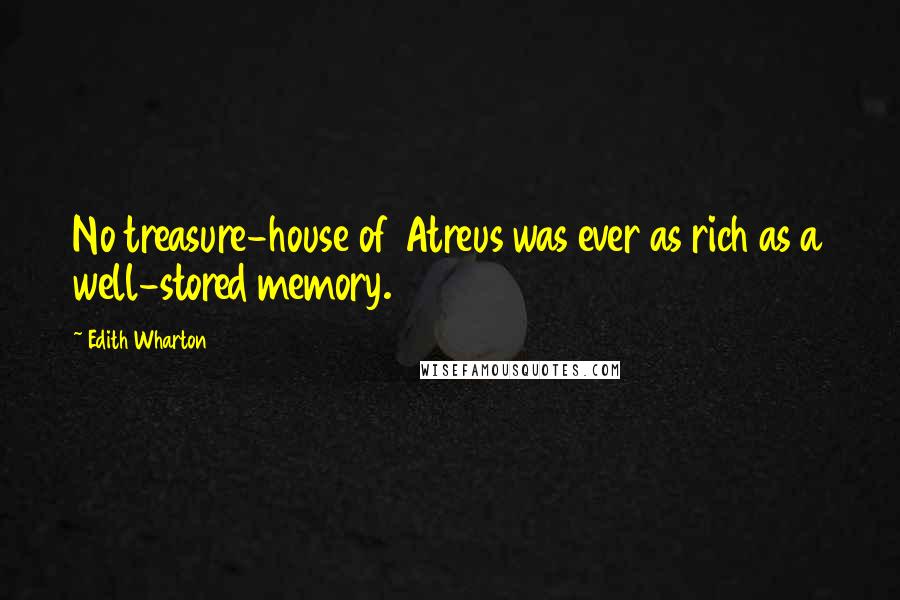 Edith Wharton Quotes: No treasure-house of Atreus was ever as rich as a well-stored memory.