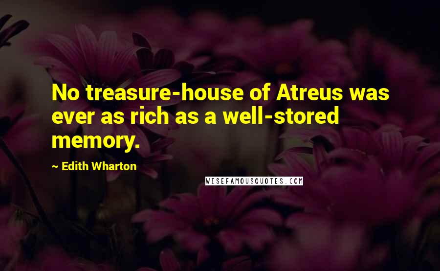 Edith Wharton Quotes: No treasure-house of Atreus was ever as rich as a well-stored memory.