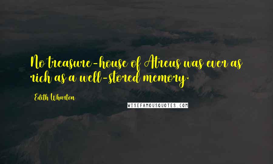 Edith Wharton Quotes: No treasure-house of Atreus was ever as rich as a well-stored memory.