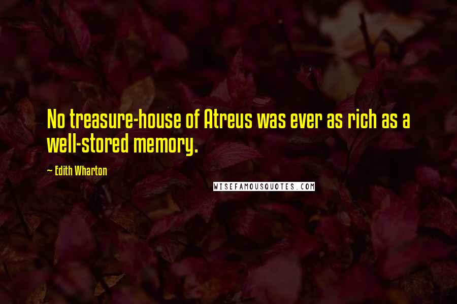 Edith Wharton Quotes: No treasure-house of Atreus was ever as rich as a well-stored memory.