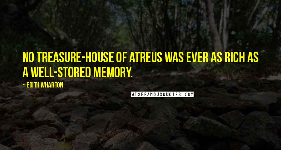 Edith Wharton Quotes: No treasure-house of Atreus was ever as rich as a well-stored memory.