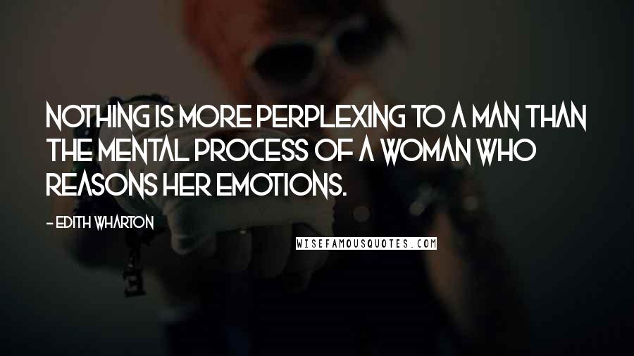 Edith Wharton Quotes: Nothing is more perplexing to a man than the mental process of a woman who reasons her emotions.