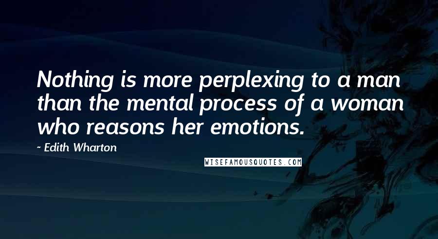 Edith Wharton Quotes: Nothing is more perplexing to a man than the mental process of a woman who reasons her emotions.