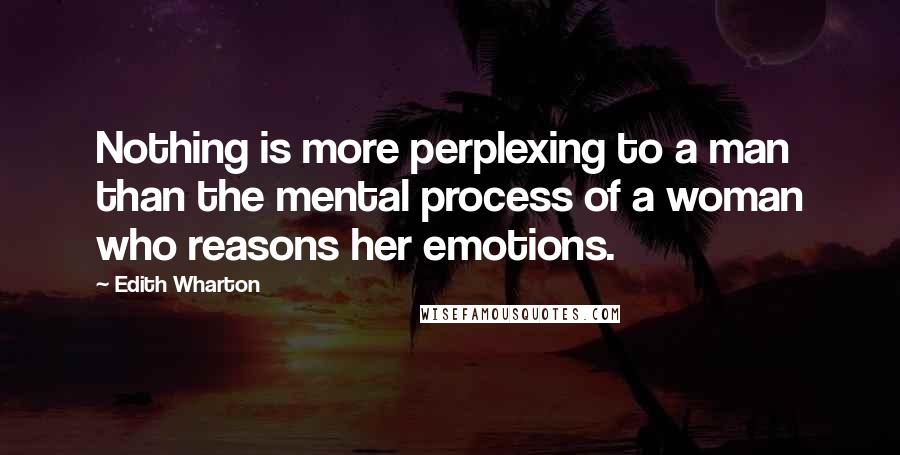 Edith Wharton Quotes: Nothing is more perplexing to a man than the mental process of a woman who reasons her emotions.