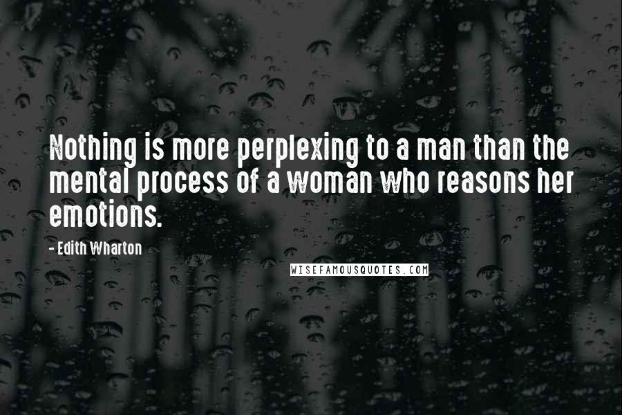 Edith Wharton Quotes: Nothing is more perplexing to a man than the mental process of a woman who reasons her emotions.