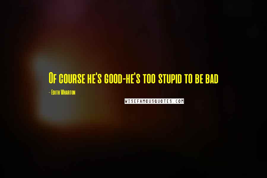Edith Wharton Quotes: Of course he's good-he's too stupid to be bad