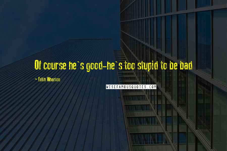 Edith Wharton Quotes: Of course he's good-he's too stupid to be bad