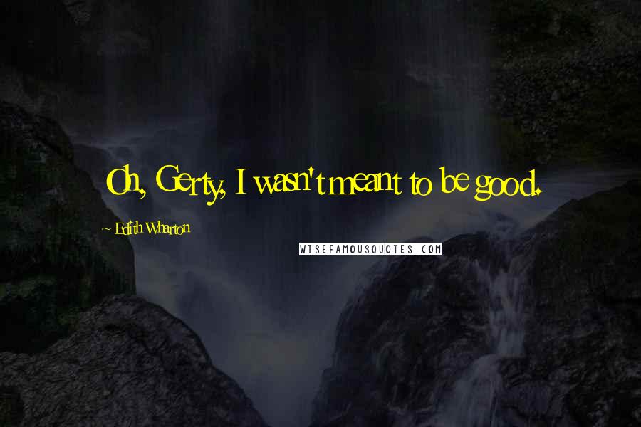 Edith Wharton Quotes: Oh, Gerty, I wasn't meant to be good.