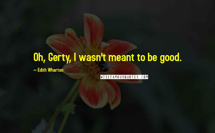 Edith Wharton Quotes: Oh, Gerty, I wasn't meant to be good.