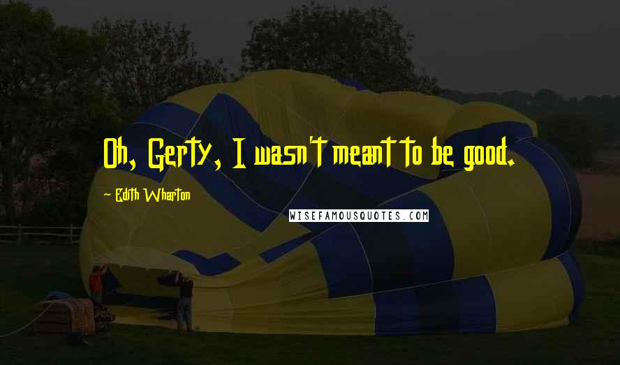 Edith Wharton Quotes: Oh, Gerty, I wasn't meant to be good.