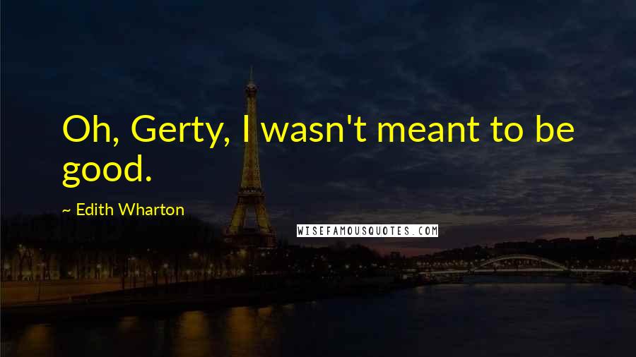 Edith Wharton Quotes: Oh, Gerty, I wasn't meant to be good.