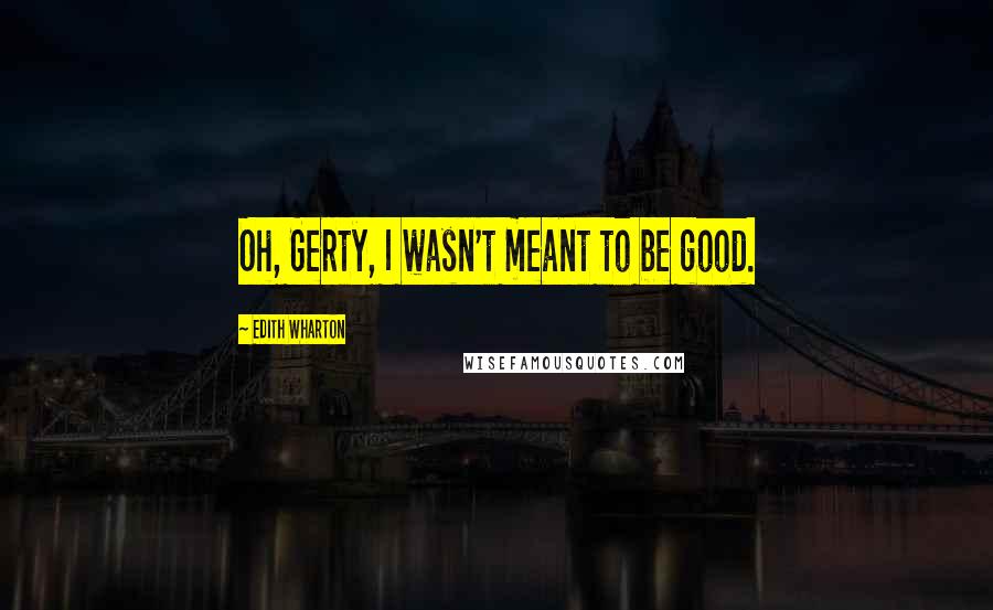 Edith Wharton Quotes: Oh, Gerty, I wasn't meant to be good.