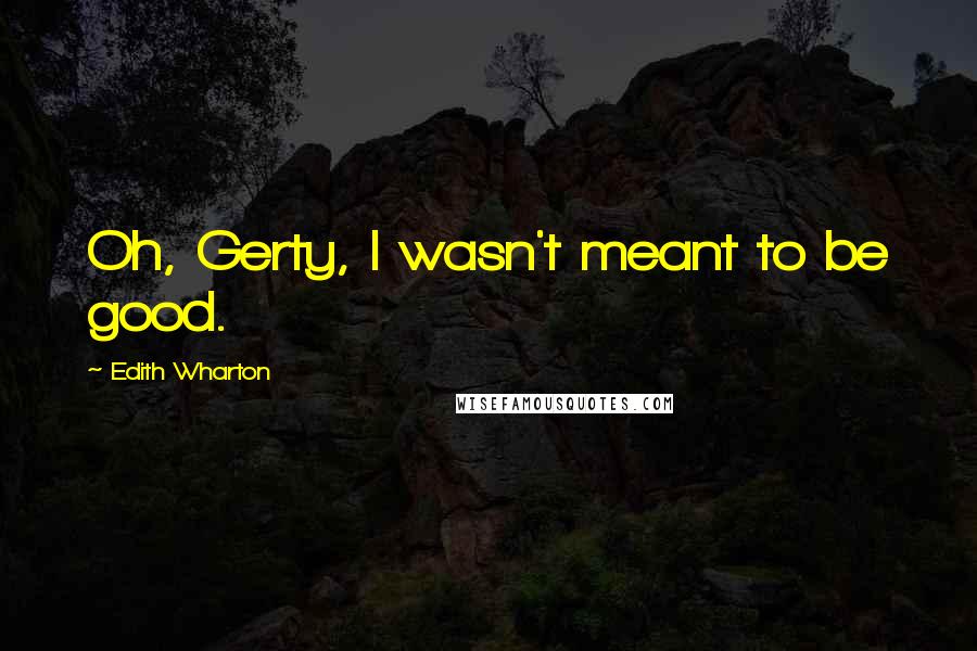 Edith Wharton Quotes: Oh, Gerty, I wasn't meant to be good.