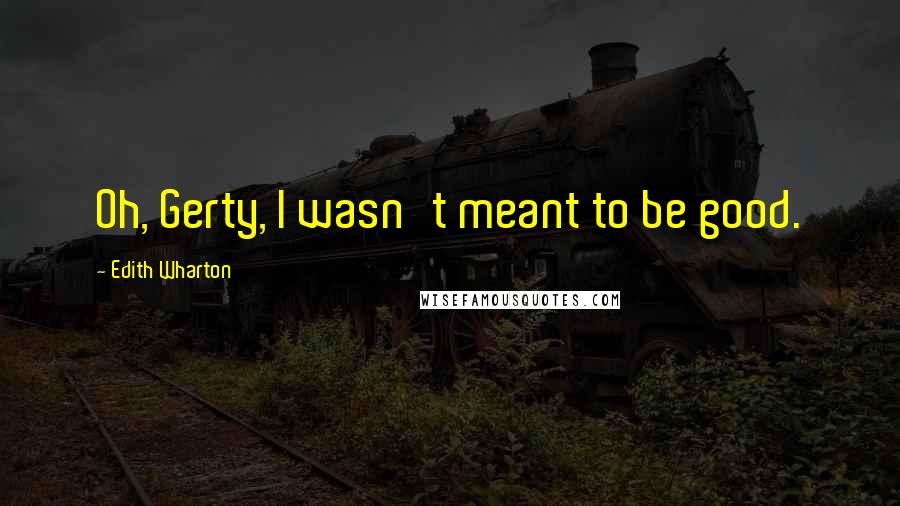 Edith Wharton Quotes: Oh, Gerty, I wasn't meant to be good.