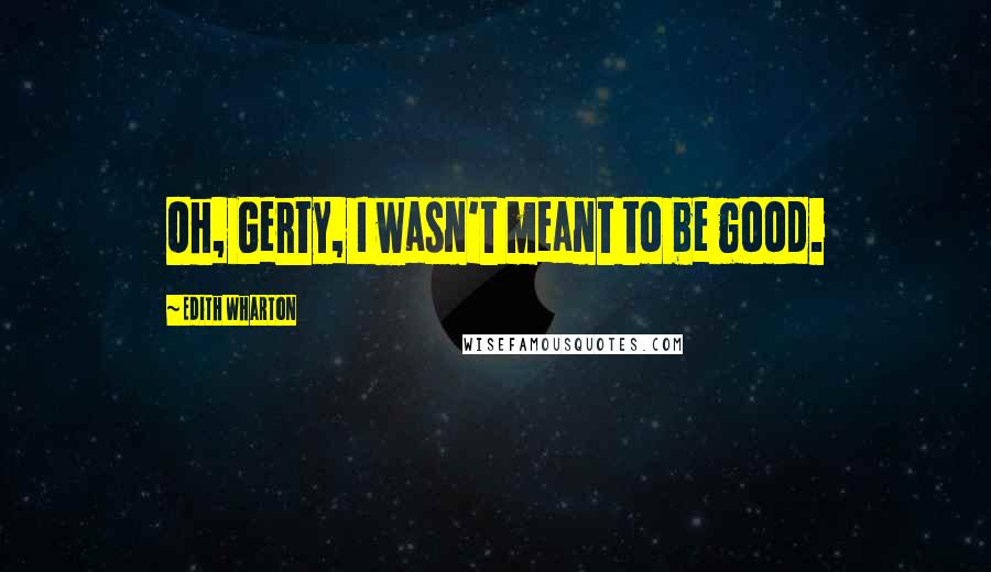 Edith Wharton Quotes: Oh, Gerty, I wasn't meant to be good.