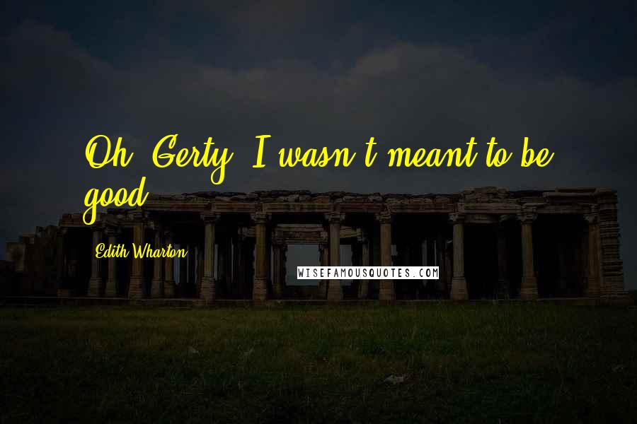 Edith Wharton Quotes: Oh, Gerty, I wasn't meant to be good.