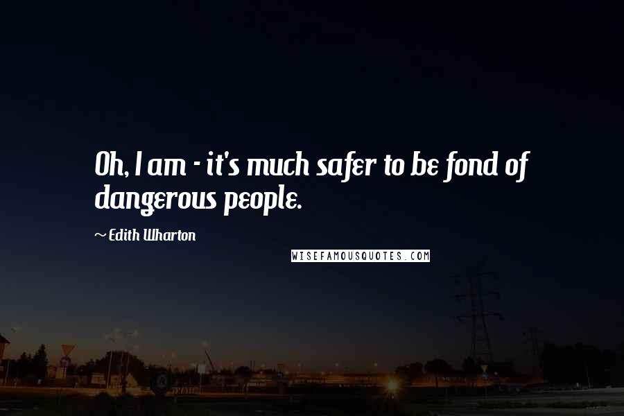 Edith Wharton Quotes: Oh, I am - it's much safer to be fond of dangerous people.