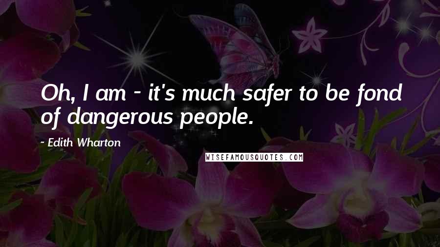 Edith Wharton Quotes: Oh, I am - it's much safer to be fond of dangerous people.