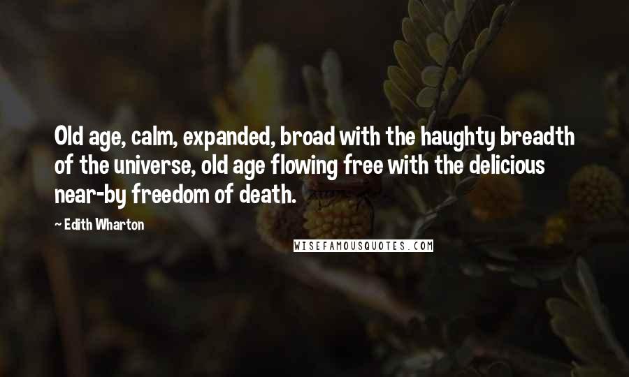 Edith Wharton Quotes: Old age, calm, expanded, broad with the haughty breadth of the universe, old age flowing free with the delicious near-by freedom of death.
