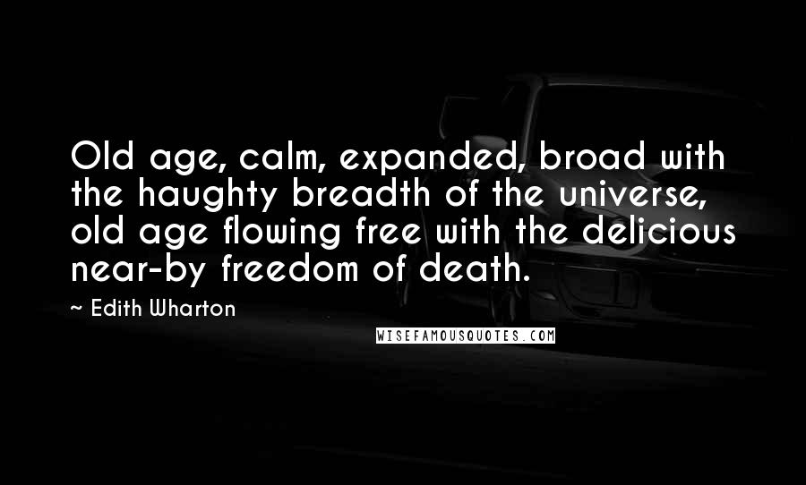 Edith Wharton Quotes: Old age, calm, expanded, broad with the haughty breadth of the universe, old age flowing free with the delicious near-by freedom of death.