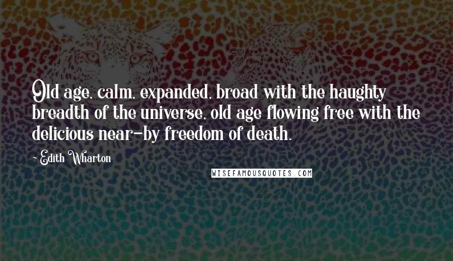 Edith Wharton Quotes: Old age, calm, expanded, broad with the haughty breadth of the universe, old age flowing free with the delicious near-by freedom of death.