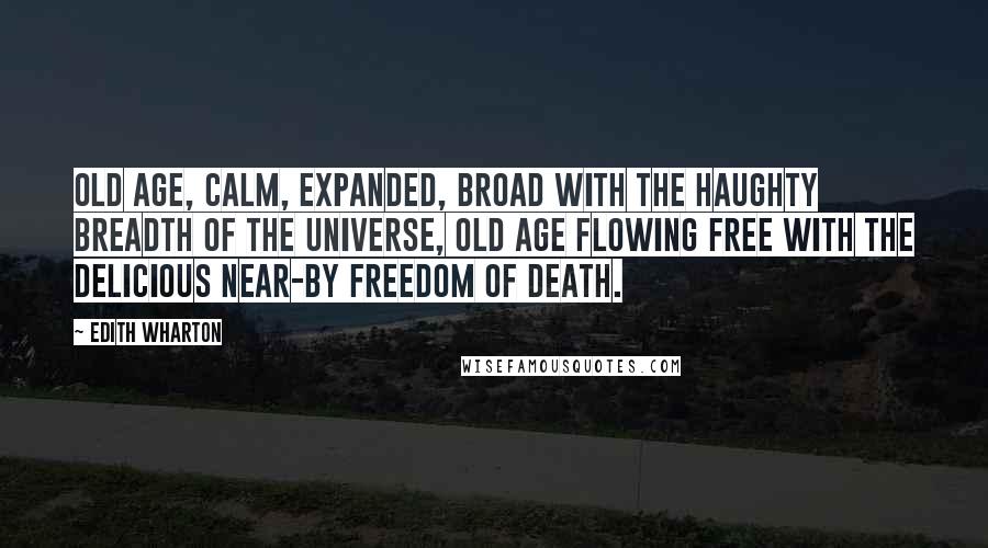 Edith Wharton Quotes: Old age, calm, expanded, broad with the haughty breadth of the universe, old age flowing free with the delicious near-by freedom of death.