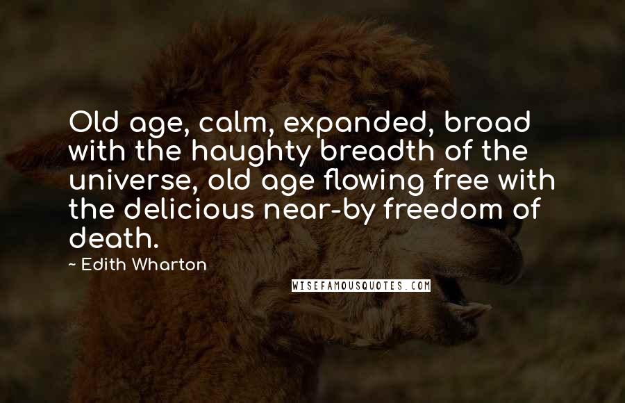 Edith Wharton Quotes: Old age, calm, expanded, broad with the haughty breadth of the universe, old age flowing free with the delicious near-by freedom of death.