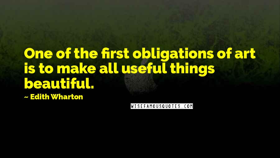 Edith Wharton Quotes: One of the first obligations of art is to make all useful things beautiful.