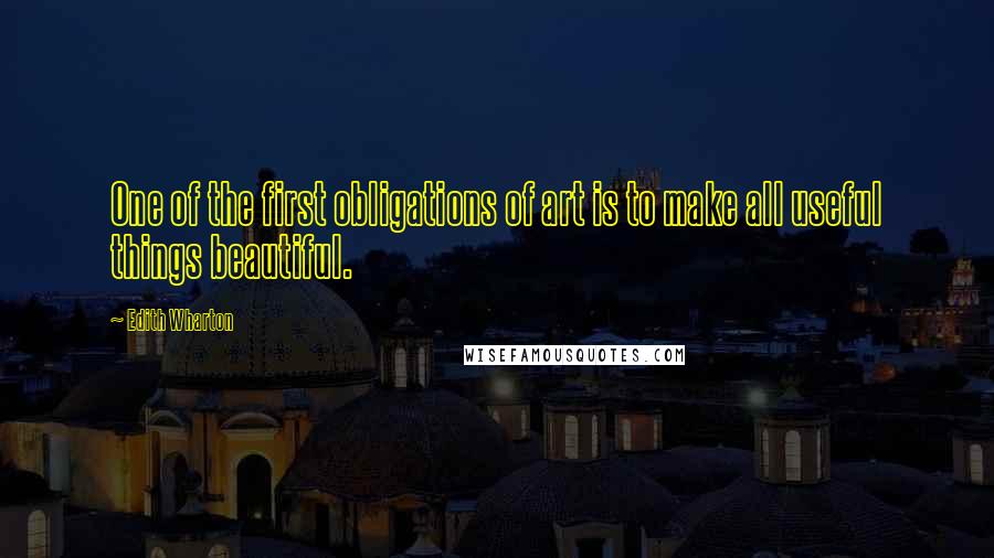 Edith Wharton Quotes: One of the first obligations of art is to make all useful things beautiful.