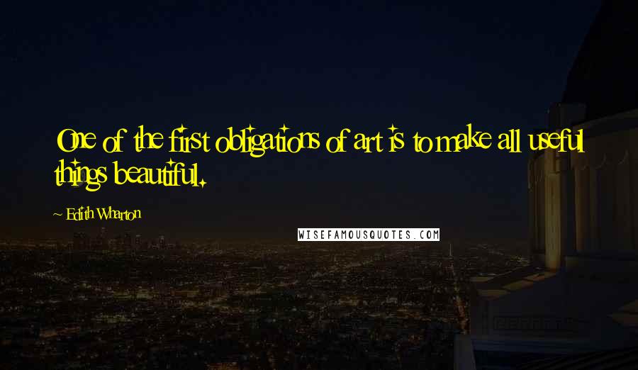 Edith Wharton Quotes: One of the first obligations of art is to make all useful things beautiful.