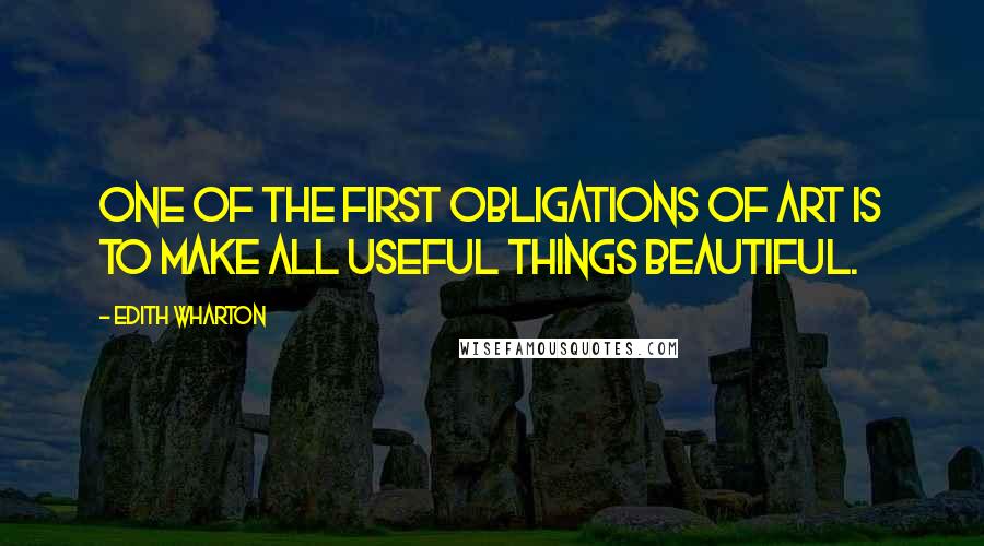 Edith Wharton Quotes: One of the first obligations of art is to make all useful things beautiful.