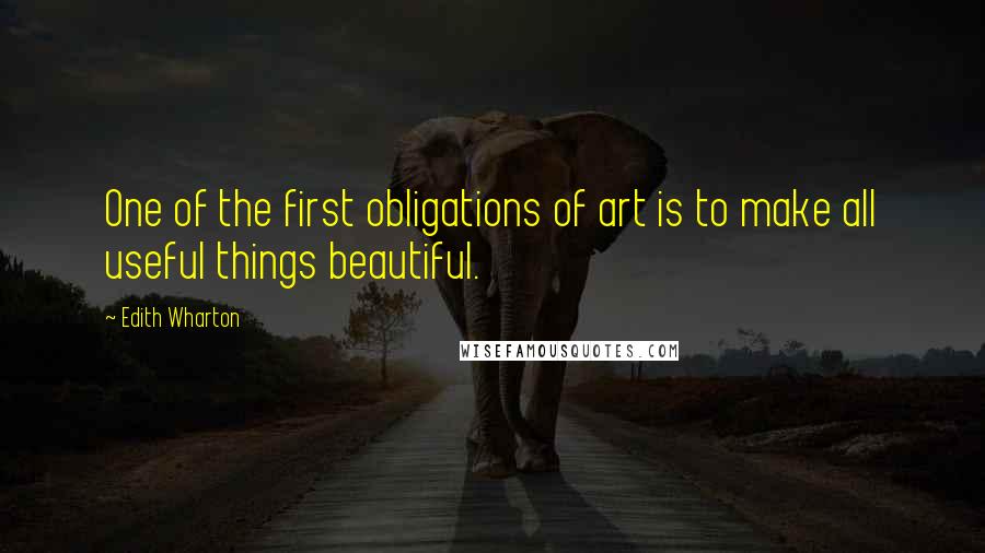 Edith Wharton Quotes: One of the first obligations of art is to make all useful things beautiful.