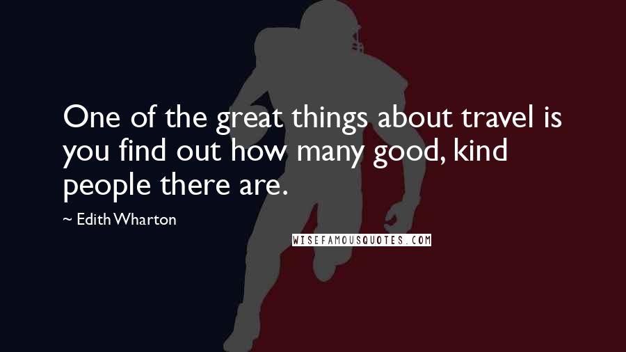 Edith Wharton Quotes: One of the great things about travel is you find out how many good, kind people there are.