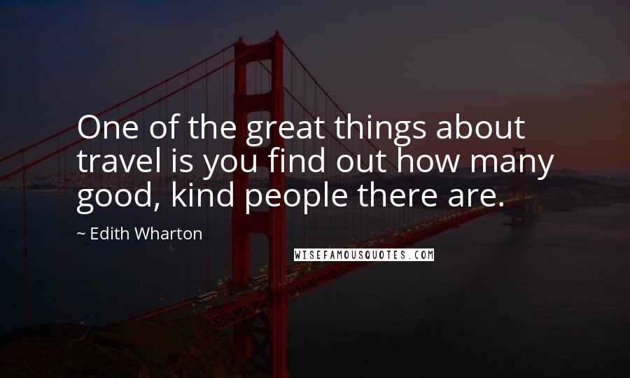 Edith Wharton Quotes: One of the great things about travel is you find out how many good, kind people there are.