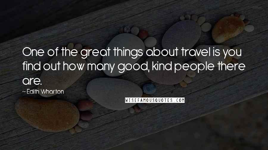 Edith Wharton Quotes: One of the great things about travel is you find out how many good, kind people there are.
