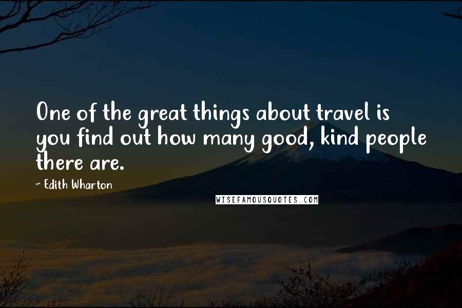 Edith Wharton Quotes: One of the great things about travel is you find out how many good, kind people there are.