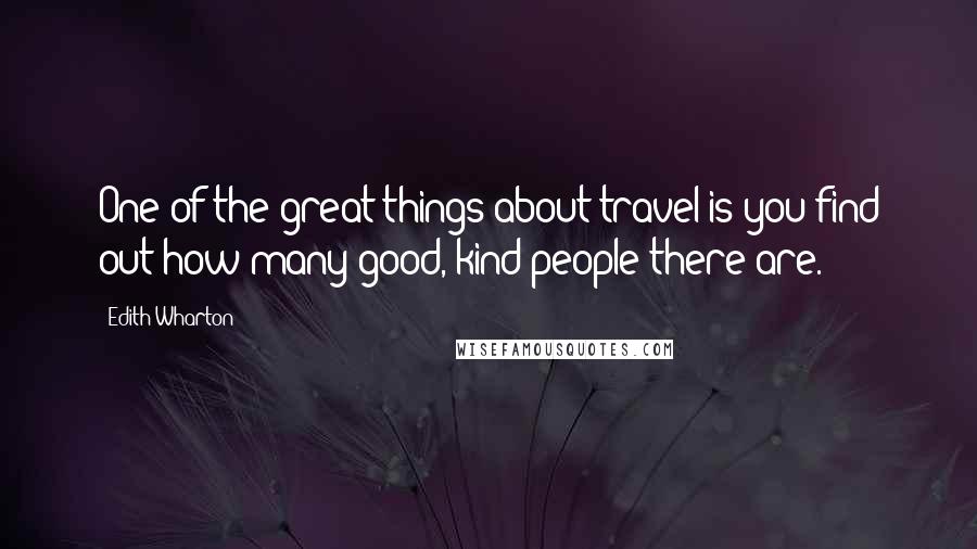 Edith Wharton Quotes: One of the great things about travel is you find out how many good, kind people there are.