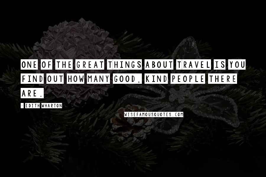 Edith Wharton Quotes: One of the great things about travel is you find out how many good, kind people there are.
