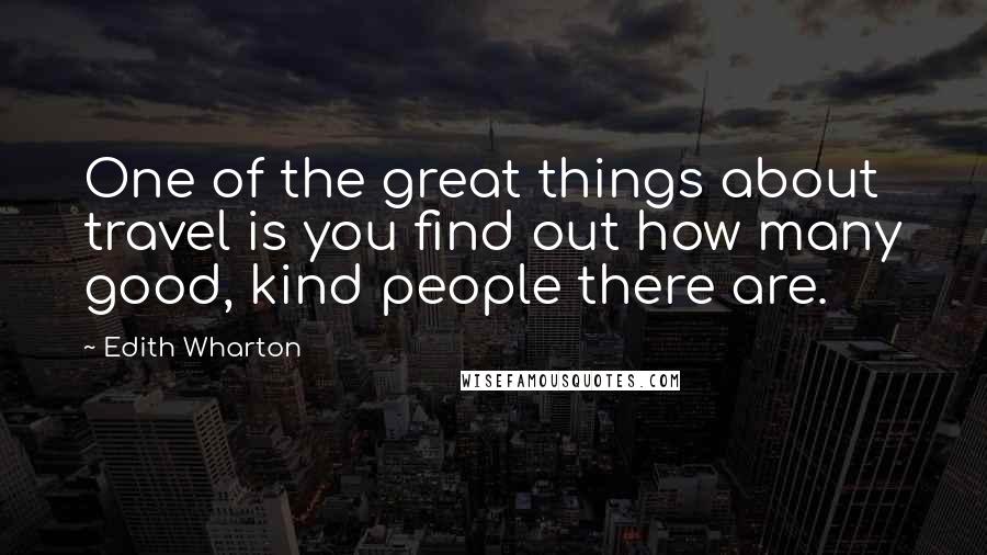 Edith Wharton Quotes: One of the great things about travel is you find out how many good, kind people there are.