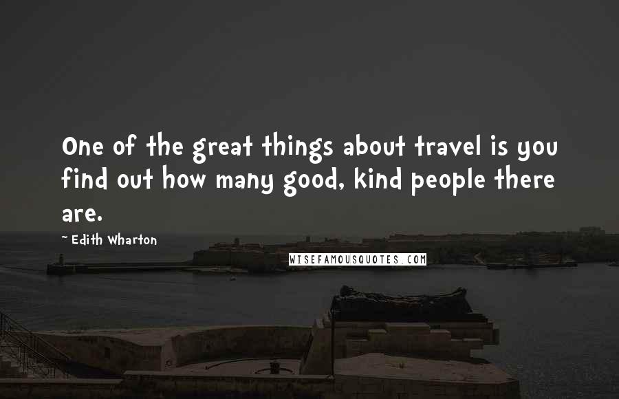 Edith Wharton Quotes: One of the great things about travel is you find out how many good, kind people there are.