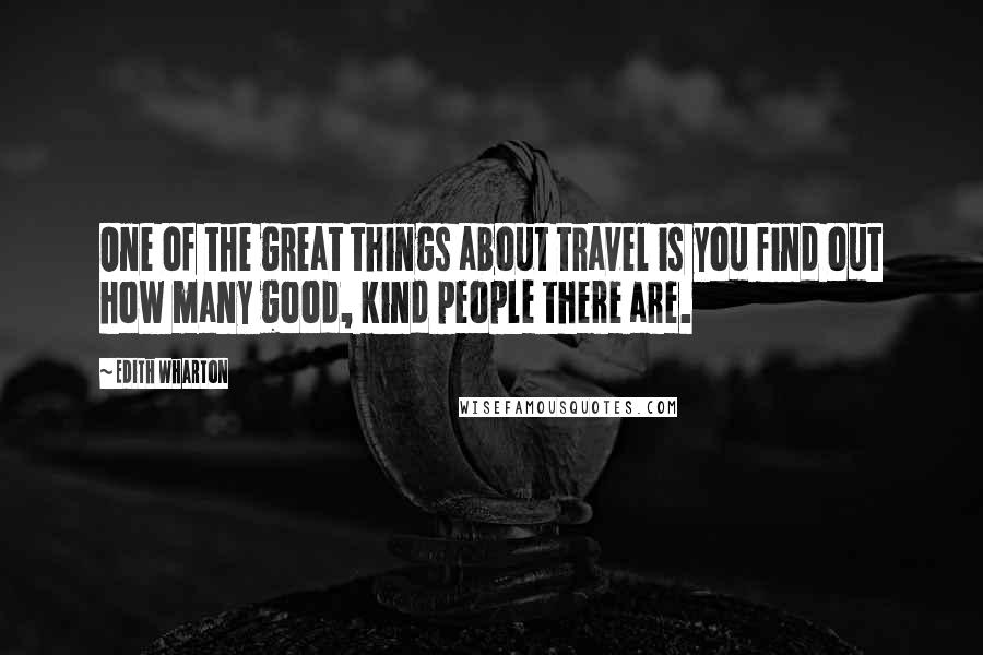 Edith Wharton Quotes: One of the great things about travel is you find out how many good, kind people there are.