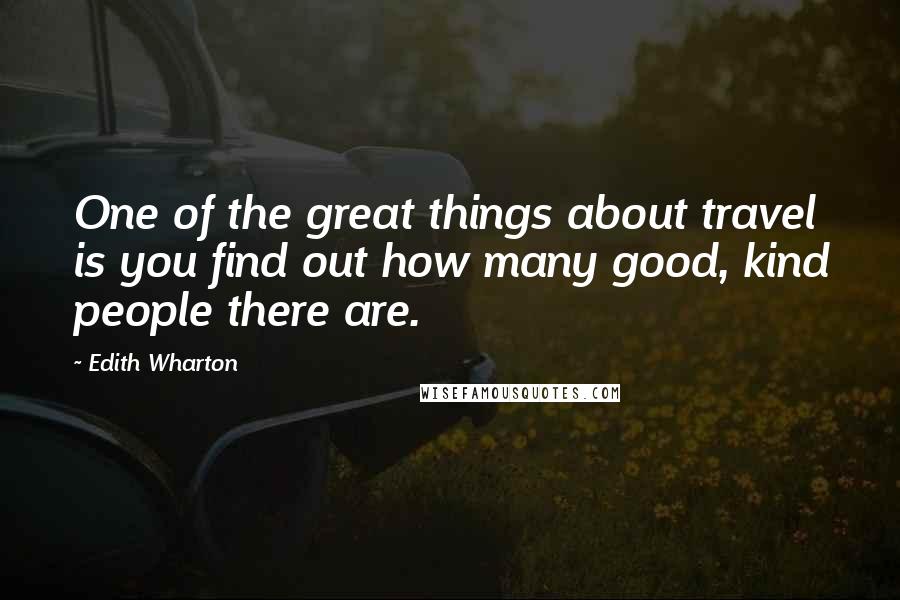 Edith Wharton Quotes: One of the great things about travel is you find out how many good, kind people there are.